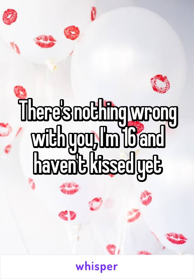 There's nothing wrong with you, I'm 16 and haven't kissed yet