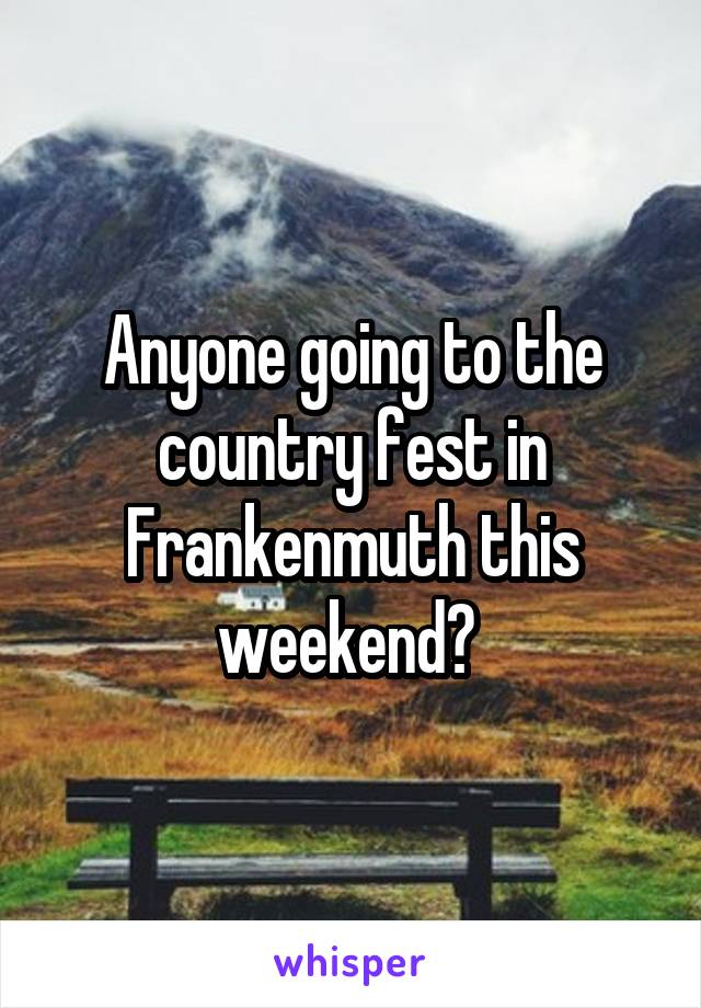 Anyone going to the country fest in Frankenmuth this weekend? 
