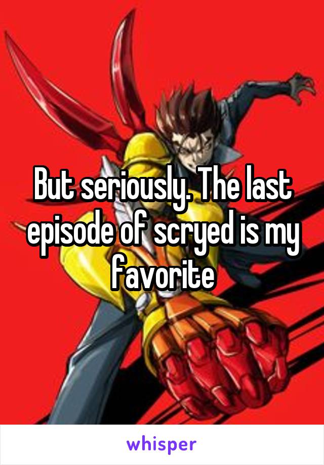 But seriously. The last episode of scryed is my favorite