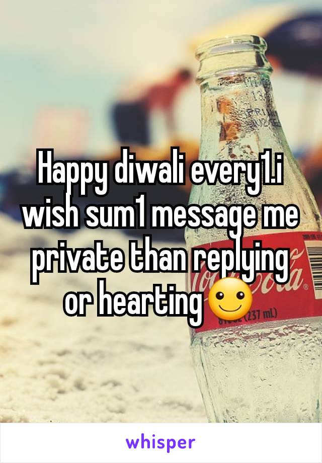 Happy diwali every1.i wish sum1 message me private than replying or hearting☺