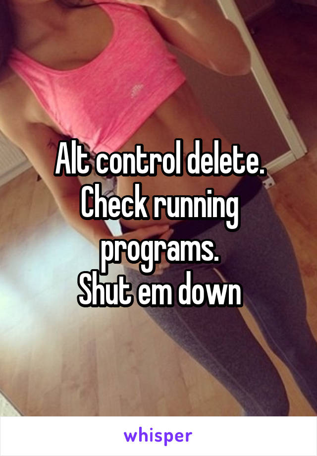 Alt control delete.
Check running programs.
Shut em down