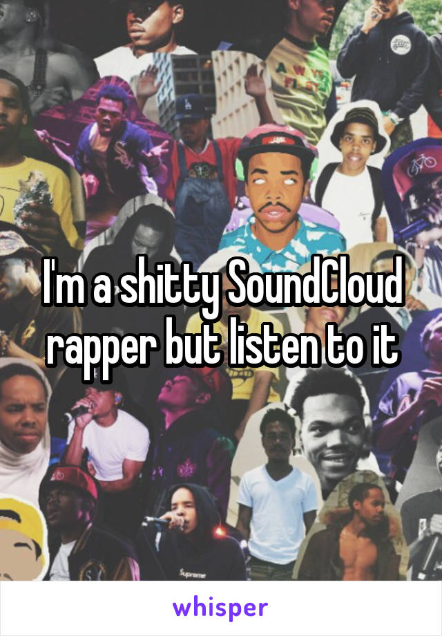 I'm a shitty SoundCloud rapper but listen to it