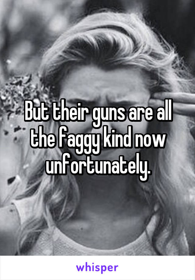 But their guns are all the faggy kind now unfortunately.
