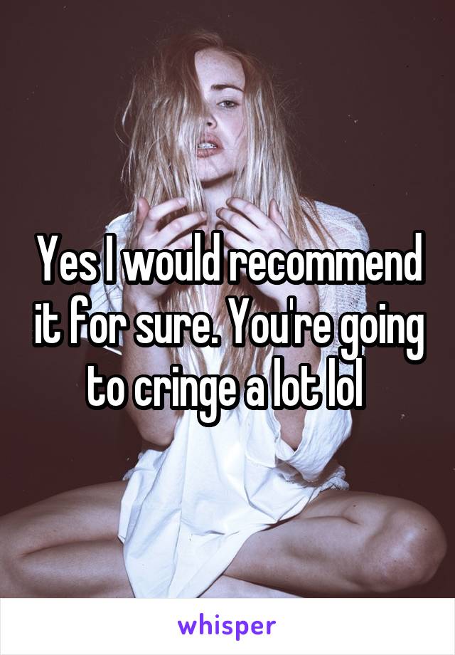 Yes I would recommend it for sure. You're going to cringe a lot lol 