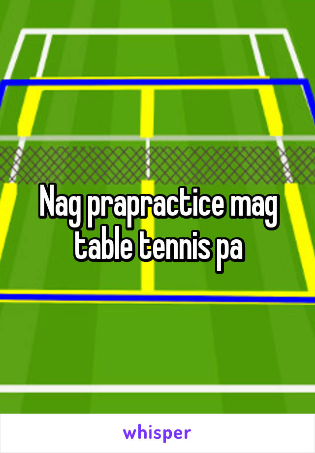 Nag prapractice mag table tennis pa