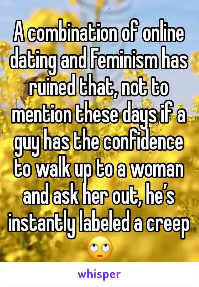 A combination of online dating and Feminism has ruined that, not to mention these days if a guy has the confidence to walk up to a woman and ask her out, he’s instantly labeled a creep
🙄