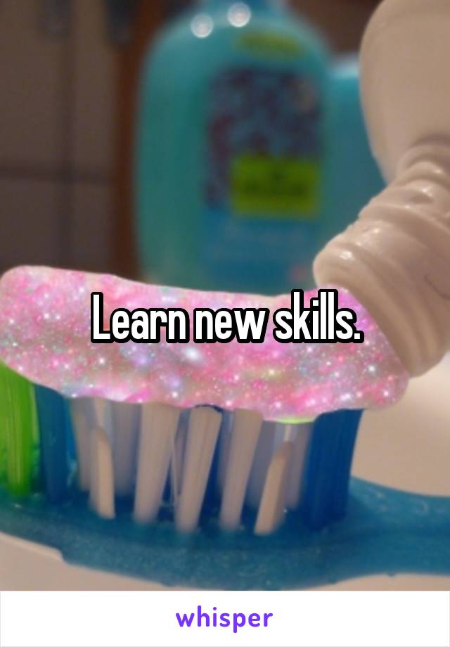 Learn new skills.