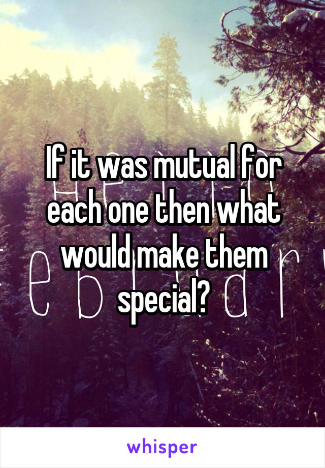 If it was mutual for each one then what would make them special?