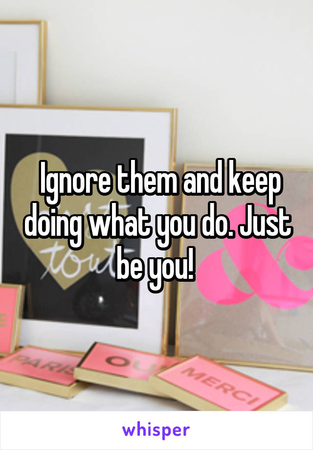 Ignore them and keep doing what you do. Just be you! 