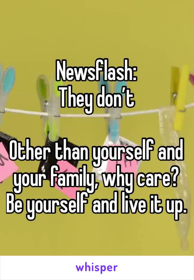 Newsflash:
They don’t

Other than yourself and your family, why care?  Be yourself and live it up. 