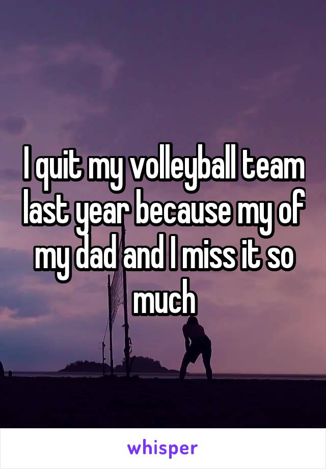 I quit my volleyball team last year because my of my dad and I miss it so much