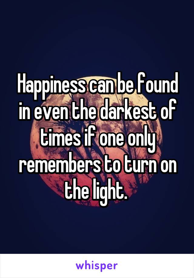 Happiness can be found in even the darkest of times if one only remembers to turn on the light. 