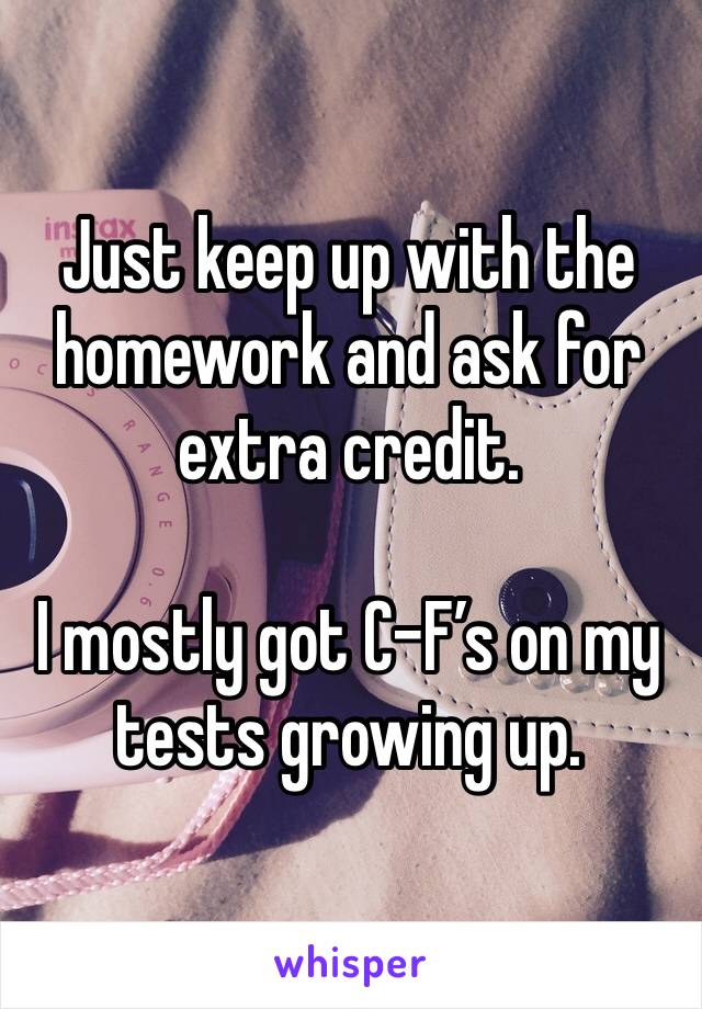 Just keep up with the homework and ask for extra credit. 

I mostly got C-F’s on my tests growing up. 