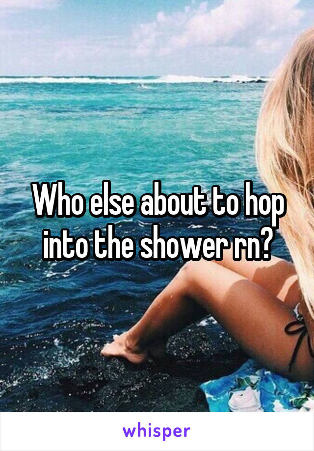 Who else about to hop into the shower rn?