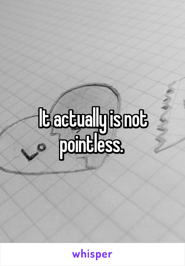 It actually is not pointless. 