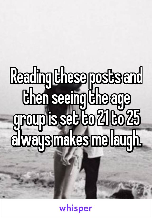 Reading these posts and then seeing the age group is set to 21 to 25 always makes me laugh.