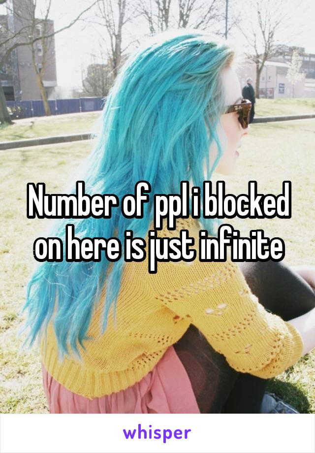 Number of ppl i blocked on here is just infinite