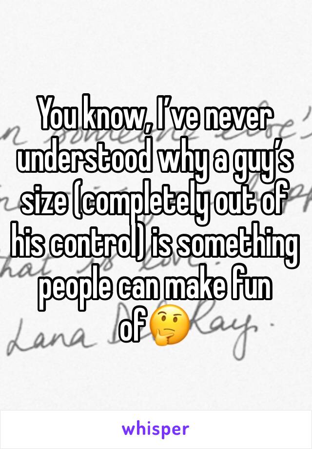 You know, I’ve never understood why a guy’s size (completely out of his control) is something people can make fun of🤔