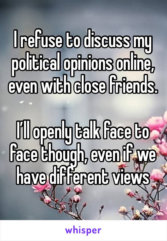 I refuse to discuss my political opinions online, even with close friends. 

I’ll openly talk face to face though, even if we have different views 