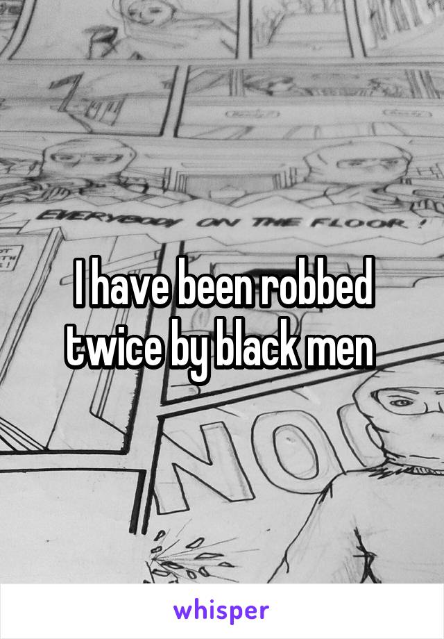 I have been robbed twice by black men 