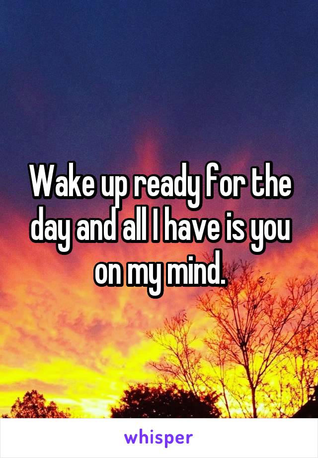 Wake up ready for the day and all I have is you on my mind.