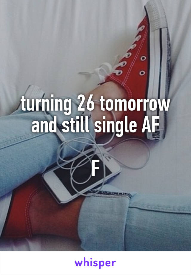 turning 26 tomorrow and still single AF

F