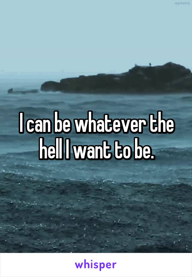 I can be whatever the hell I want to be.