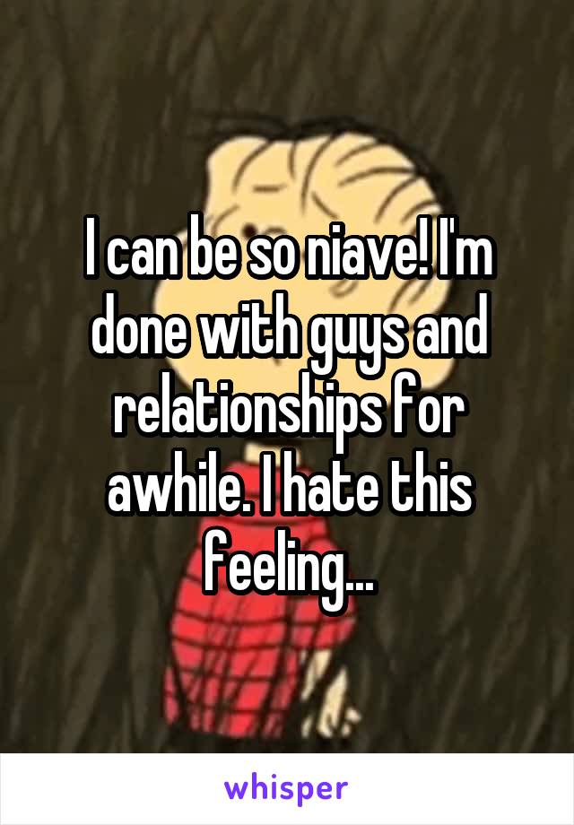 I can be so niave! I'm done with guys and relationships for awhile. I hate this feeling...
