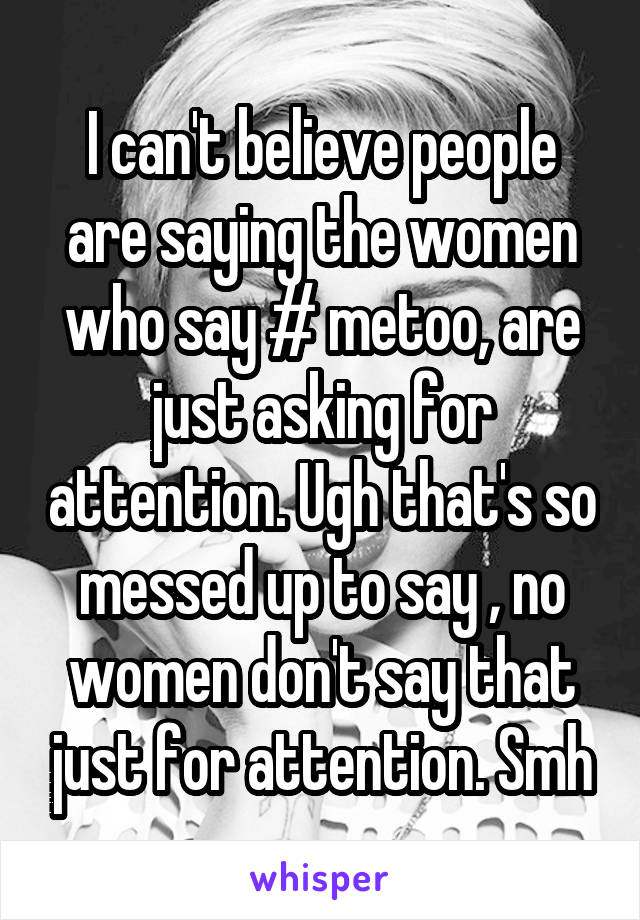 I can't believe people are saying the women who say # metoo, are just asking for attention. Ugh that's so messed up to say , no women don't say that just for attention. Smh