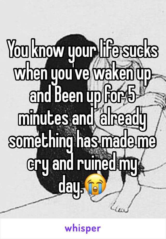 You know your life sucks when you've waken up and Been up for 5 minutes and  already something has made me cry and ruined my day.😭