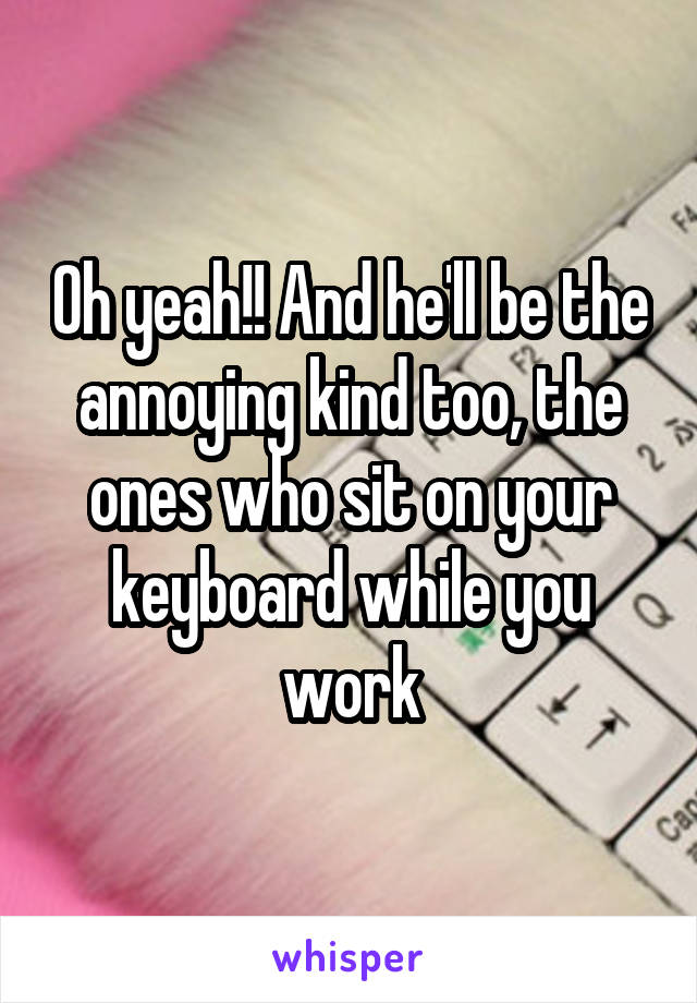 Oh yeah!! And he'll be the annoying kind too, the ones who sit on your keyboard while you work