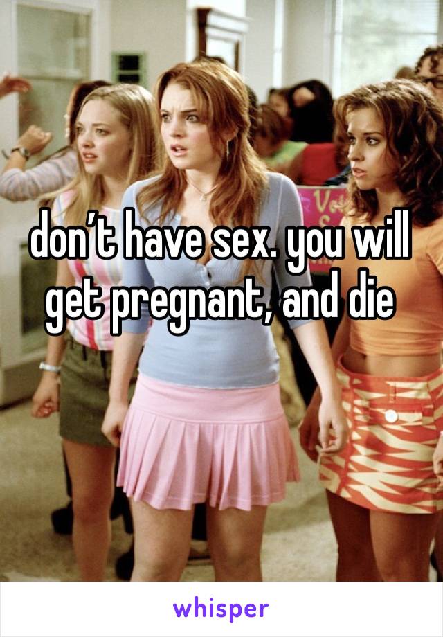 don’t have sex. you will get pregnant, and die