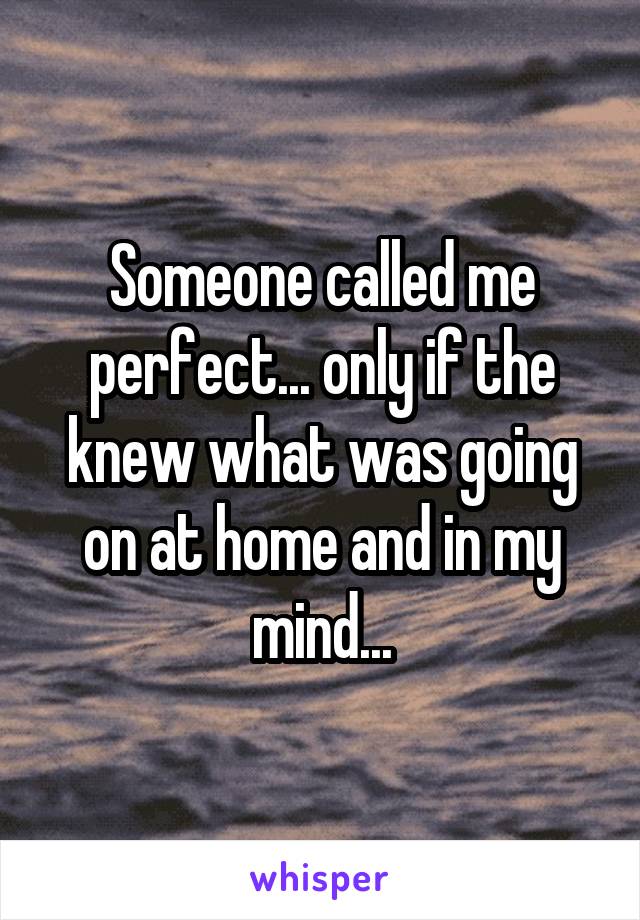 Someone called me perfect... only if the knew what was going on at home and in my mind...