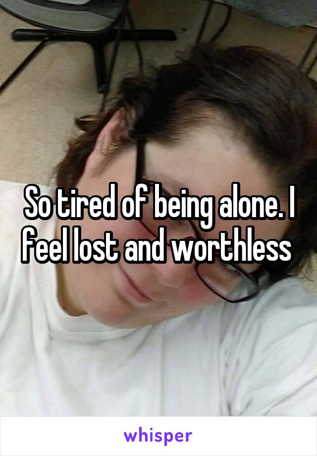 So tired of being alone. I feel lost and worthless 