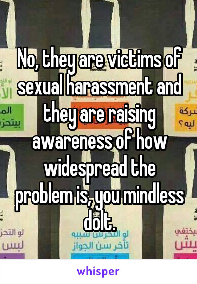 No, they are victims of sexual harassment and they are raising awareness of how widespread the problem is, you mindless dolt.