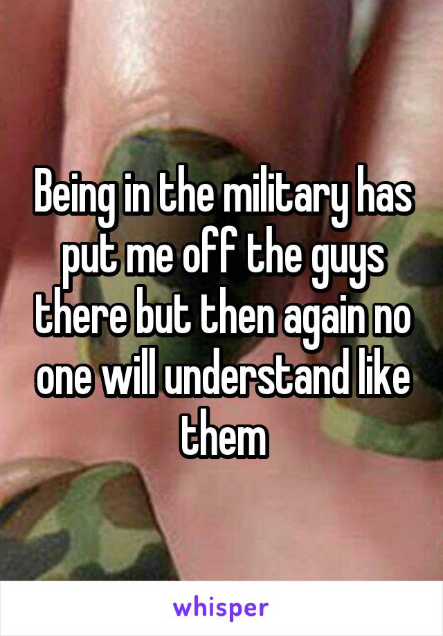 Being in the military has put me off the guys there but then again no one will understand like them