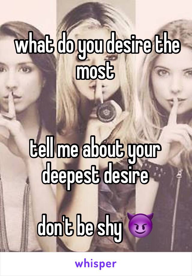  what do you desire the most 


tell me about your deepest desire 

don't be shy 😈