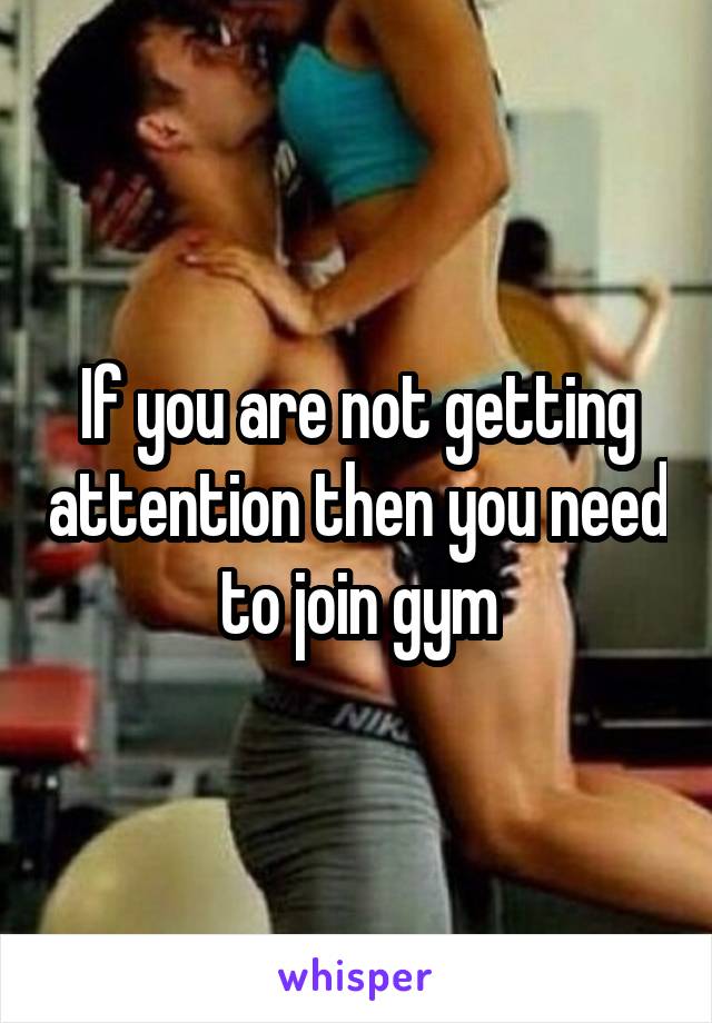 If you are not getting attention then you need to join gym