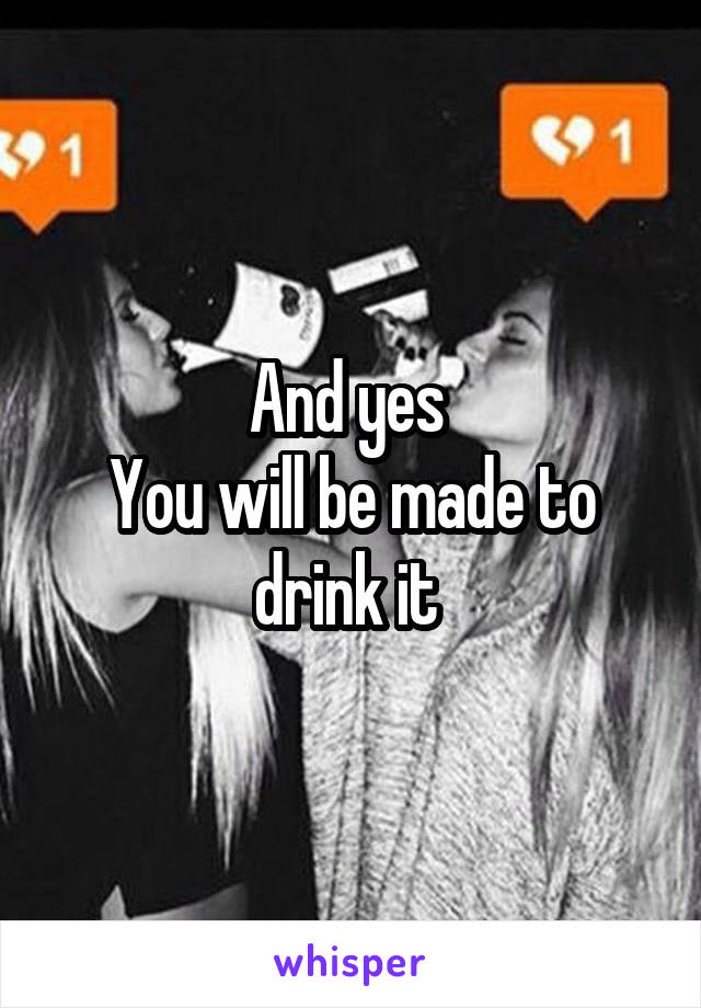 And yes 
You will be made to drink it 