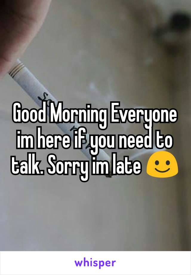 Good Morning Everyone im here if you need to talk. Sorry im late ☺