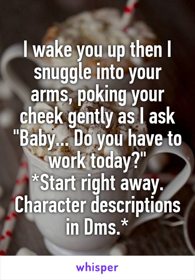 I wake you up then I snuggle into your arms, poking your cheek gently as I ask "Baby... Do you have to work today?"
*Start right away. Character descriptions in Dms.*