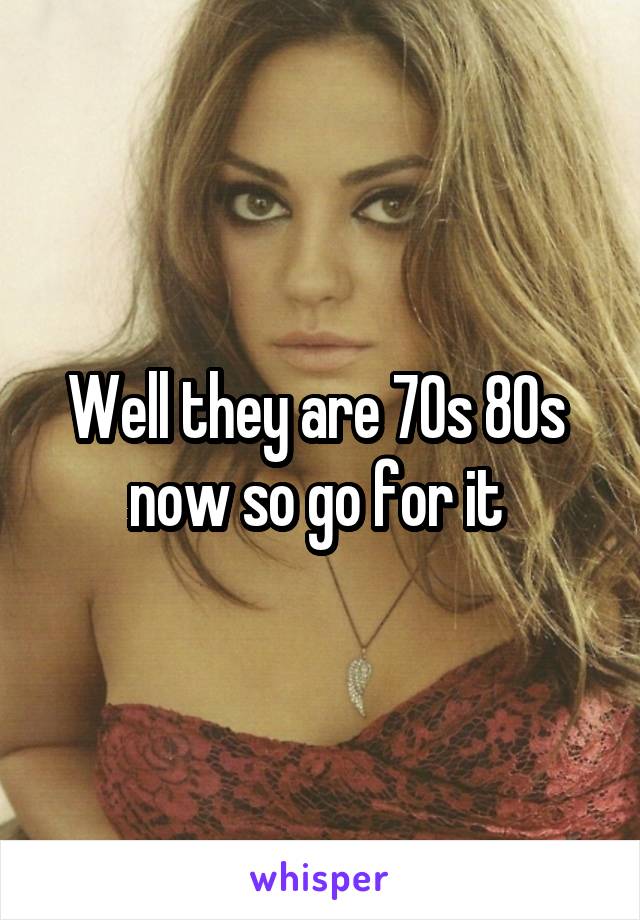 Well they are 70s 80s  now so go for it 