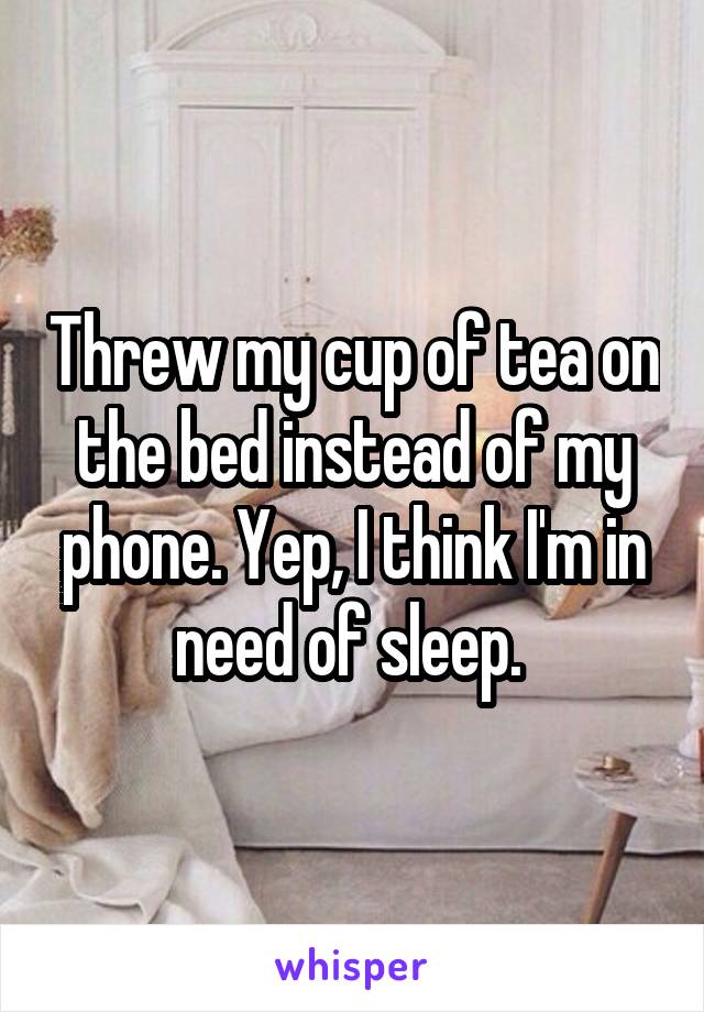 Threw my cup of tea on the bed instead of my phone. Yep, I think I'm in need of sleep. 