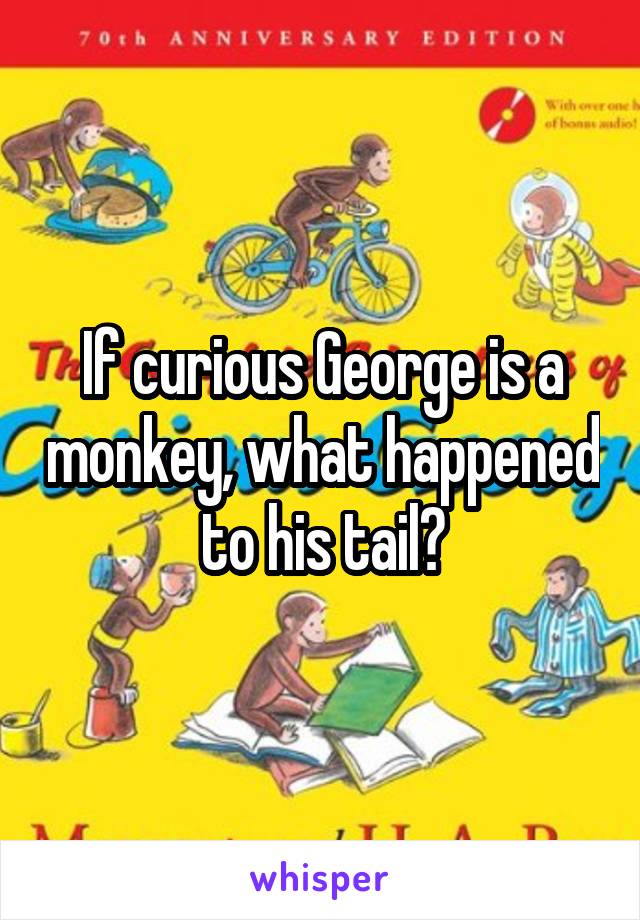 If curious George is a monkey, what happened to his tail?