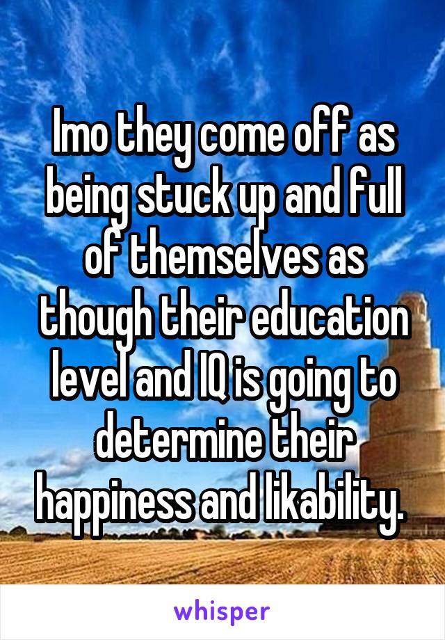 Imo they come off as being stuck up and full of themselves as though their education level and IQ is going to determine their happiness and likability. 