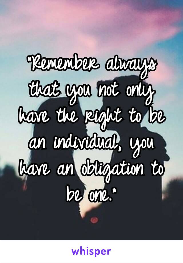 “Remember always that you not only have the right to be an individual, you have an obligation to be one.”