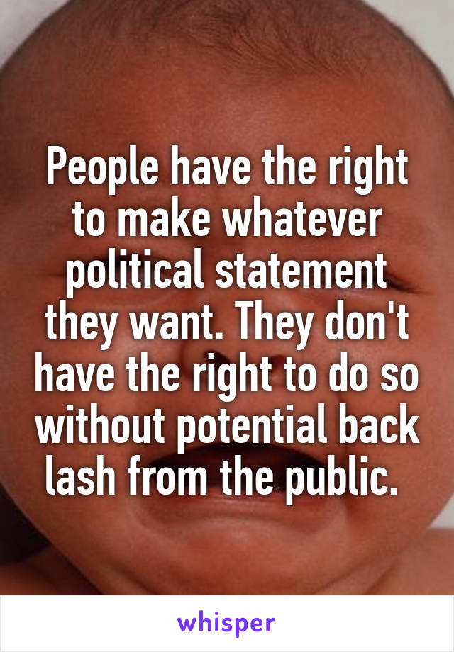 People have the right to make whatever political statement they want. They don't have the right to do so without potential back lash from the public. 