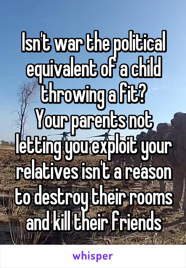 Isn't war the political equivalent of a child throwing a fit?
Your parents not letting you exploit your relatives isn't a reason to destroy their rooms and kill their friends
