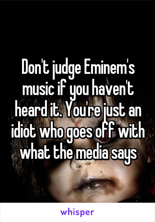 Don't judge Eminem's music if you haven't heard it. You're just an idiot who goes off with what the media says