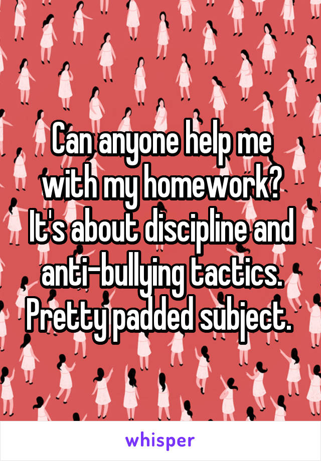 Can anyone help me with my homework? It's about discipline and anti-bullying tactics. Pretty padded subject. 